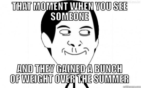 gaining weight - THAT MOMENT WHEN YOU SEE SOMEONE AND THEY GAINED A BUNCH OF WEIGHT OVER THE SUMMER Misc