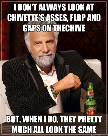 I don't always look at Chivette's asses, FLBP and Gaps on theChive But, when I do, they pretty much all look the same  Dos Equis man