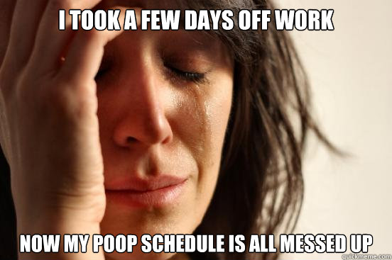 I took a few days off work Now my poop schedule is all messed up  First World Problems