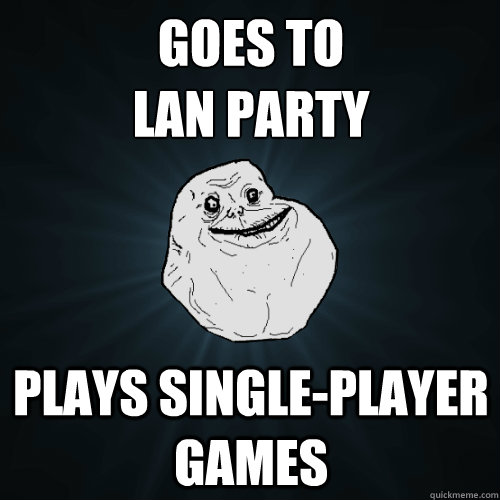 Goes to 
LAN party Plays single-player games  Forever Alone