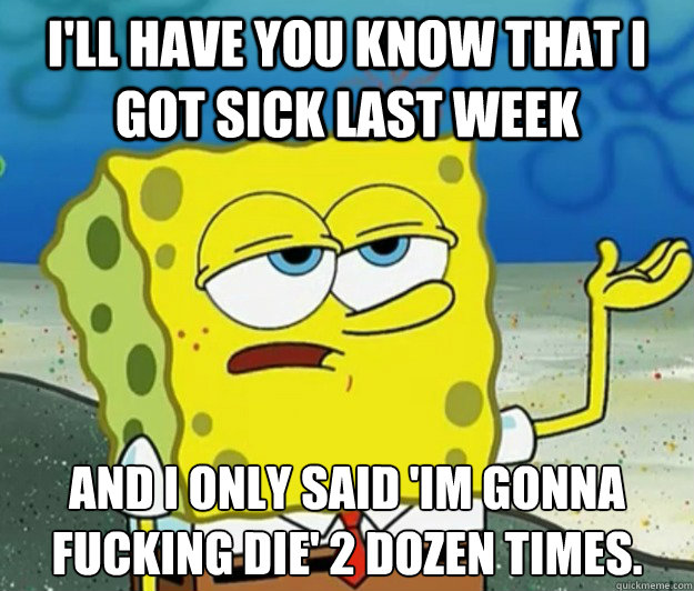 I'll have you know that i got sick last week and I only said 'im gonna fucking die' 2 dozen times.  Tough Spongebob