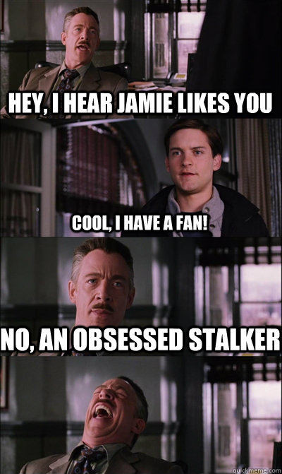 Hey, I hear Jamie likes you Cool, I have a fan! NO, an obsessed stalker   JJ Jameson