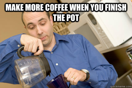 make more coffee when you finish the pot  - make more coffee when you finish the pot   Misc