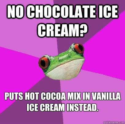 No Chocolate ice cream? puts hot cocoa mix in vanilla ice cream instead.  Foul Bachelorette Frog