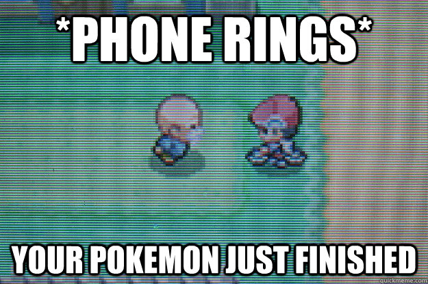 *Phone rings* your pokemon just finished  