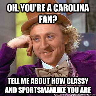 Oh, you're a carolina fan? Tell me about how classy and sportsmanlike you are  Condescending Wonka