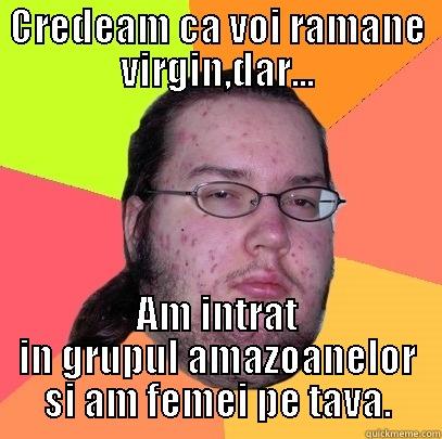 CREDEAM CA VOI RAMANE VIRGIN,DAR... AM INTRAT IN GRUPUL AMAZOANELOR SI AM FEMEI PE TAVA. Butthurt Dweller