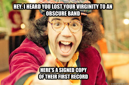 Hey, I heard you lost your virginity to an obscure band Here's a signed copy of their first record  Nardwuar