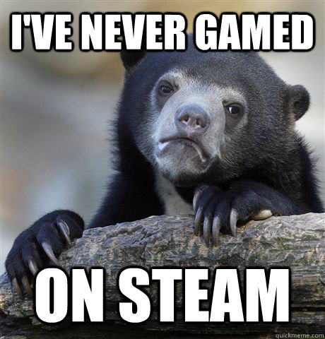 I've never gamed on steam  Confession Bear