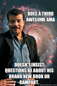 Does a THIRD awesome AMA Doesn't insist questions be about his brand new book or Rampart.   Neil deGrasse Tyson