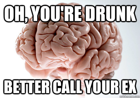 Oh, you're drunk better call your ex  Scumbag Brain