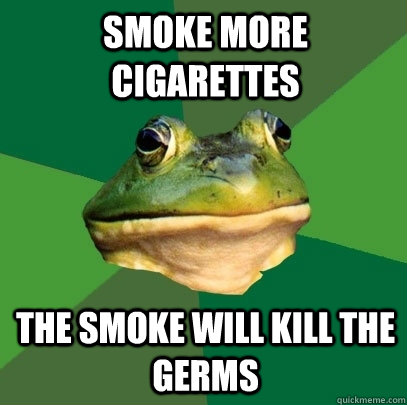 smoke more cigarettes the smoke will kill the germs - smoke more cigarettes the smoke will kill the germs  Foul Bachelor Frog