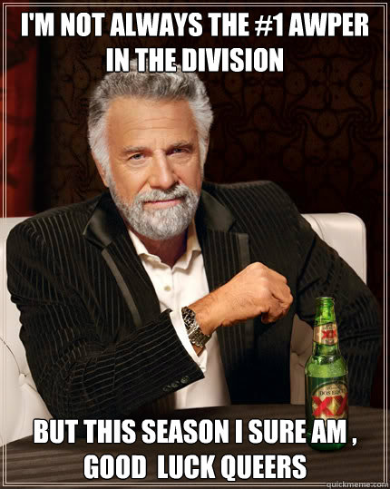 I'm not always the #1 awper in the division BUT THIS SEASON i SURE AM , good  luck queers  Dos Equis man