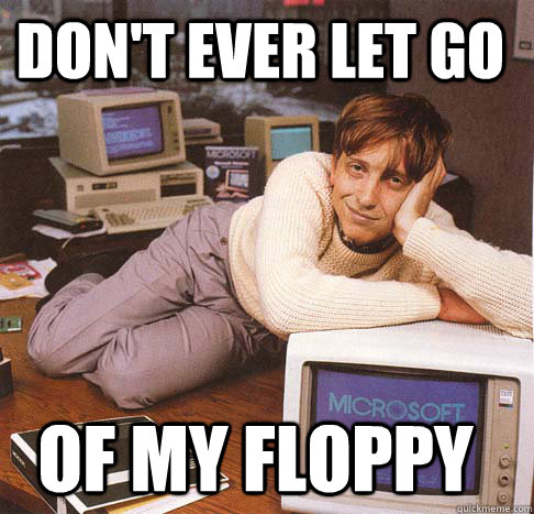 Don't ever let go of my floppy  Dreamy Bill Gates