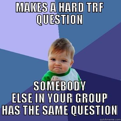 AVID TRF - MAKES A HARD TRF QUESTION SOMEBODY ELSE IN YOUR GROUP HAS THE SAME QUESTION Success Kid