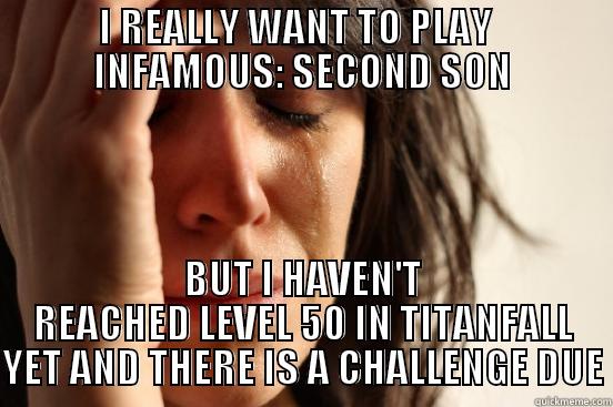 I REALLY WANT TO PLAY   INFAMOUS: SECOND SON BUT I HAVEN'T REACHED LEVEL 50 IN TITANFALL YET AND THERE IS A CHALLENGE DUE First World Problems