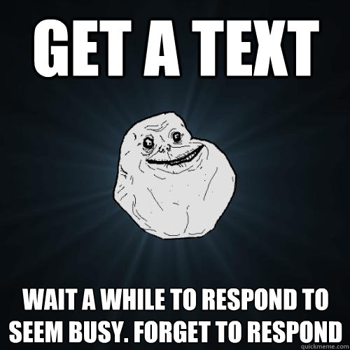 get a text Wait a while to respond to seem busy. Forget to Respond  Forever Alone