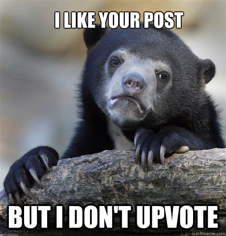 I like your post but i don't upvote  Confession Bear