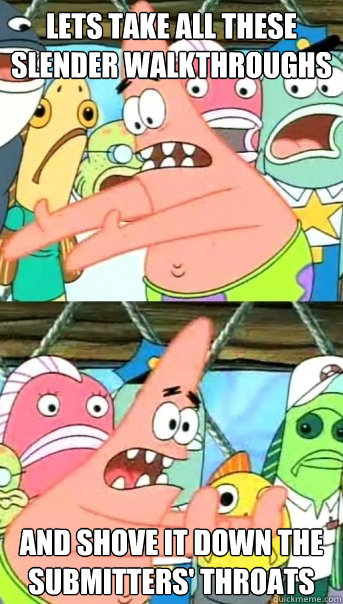 Lets take all these slender walkthroughs and shove it down the submitters' throats   Push it somewhere else Patrick