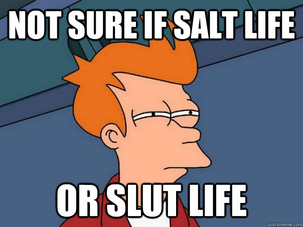 Not sure if salt life Or slut life  Futurama Fry