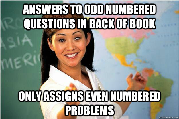 answers to odd numbered questions in back of book only assigns even numbered problems  Scumbag Teacher