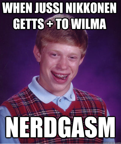 When Jussi Nikkonen Getts + to wilma Nerdgasm - When Jussi Nikkonen Getts + to wilma Nerdgasm  Bad Luck Brian