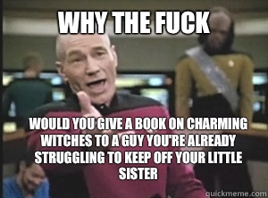 why the fuck Would you give a book on charming witches to a guy you're already struggling to keep off your little sister - why the fuck Would you give a book on charming witches to a guy you're already struggling to keep off your little sister  Annoyed Picard