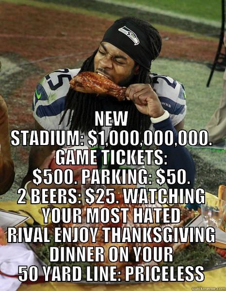  NEW STADIUM: $1,000,000,000. GAME TICKETS: $500. PARKING: $50. 2 BEERS: $25. WATCHING YOUR MOST HATED RIVAL ENJOY THANKSGIVING DINNER ON YOUR 50 YARD LINE: PRICELESS Misc