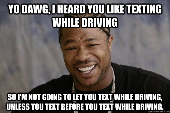 Yo Dawg, I heard you like texting while driving So I'm not going to let you text while driving, unless you text before you text while driving.  YO DAWG