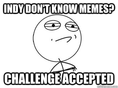 Indy Don't know memes? challenge accepted  - Indy Don't know memes? challenge accepted   Mr.challenge