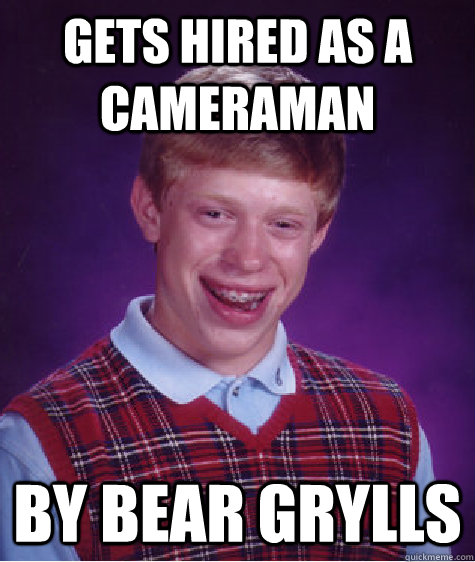 gets hired as a cameraman by bear grylls - gets hired as a cameraman by bear grylls  Bad Luck Brian