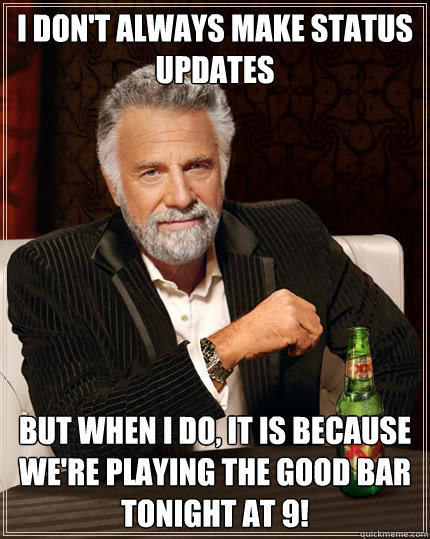 I don't always make status updates But when I do, it is because we're playing the good bar tonight at 9!  Dos Equis man