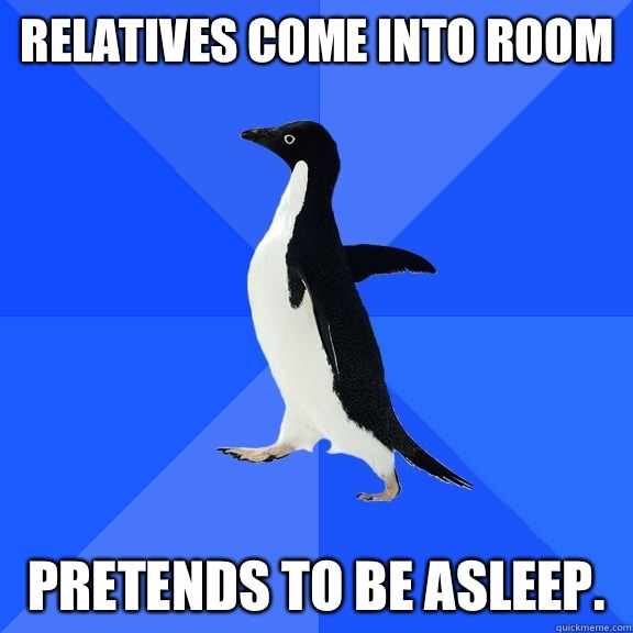 Relatives come into room Pretends to be asleep.   Socially Awkward Penguin