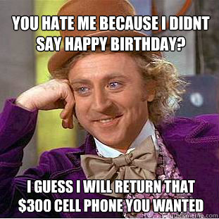 You hate me because i didnt say happy birthday? i guess i will return that $300 cell phone you wanted  Willy Wonka Meme