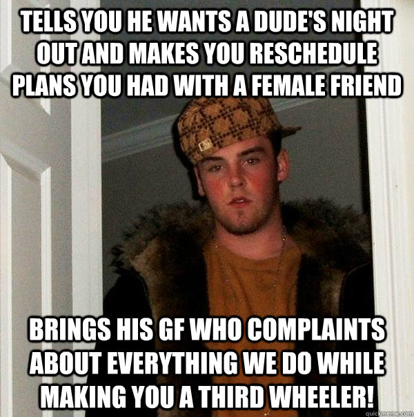 Tells you he wants a dude's night Out and makes you reschedule plans you had with a female friend Brings his GF who complaints about everything we do while making you a third wheeler!  - Tells you he wants a dude's night Out and makes you reschedule plans you had with a female friend Brings his GF who complaints about everything we do while making you a third wheeler!   Scumbag Steve