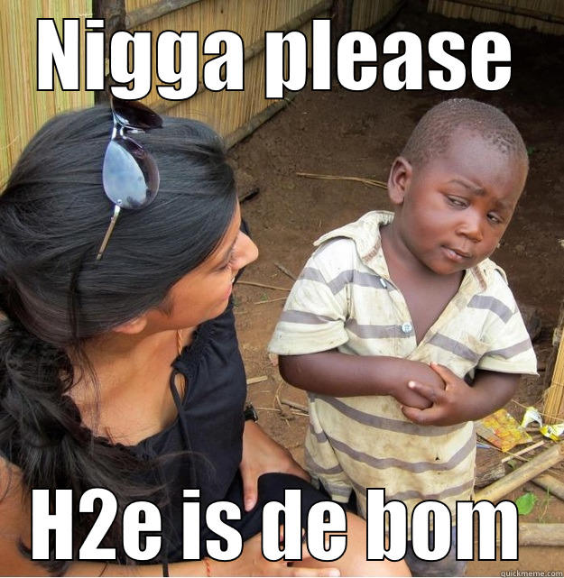 Nigga please - NIGGA PLEASE H2E IS DE BOM Skeptical Third World Kid