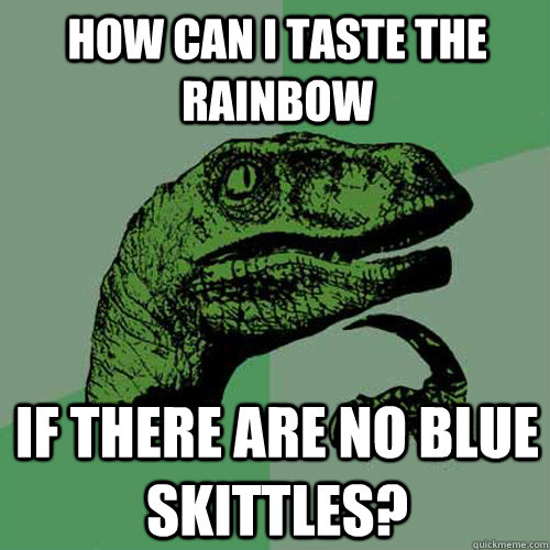 How can i taste the rainbow if there are no blue skittles?  Philosoraptor