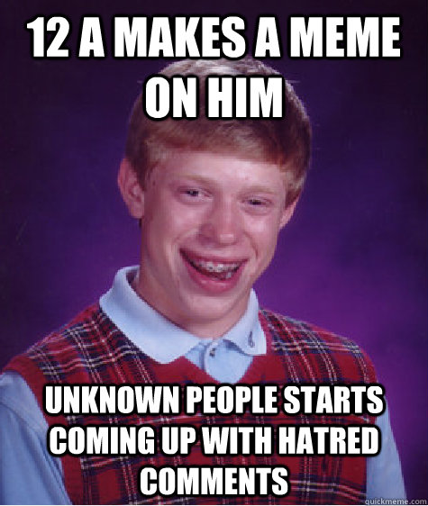 12 a makes a meme on him unknown people starts coming up with hatred comments  Bad Luck Brian