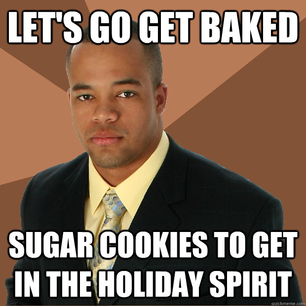 Let's go get baked sugar cookies to get in the holiday spirit  Successful Black Man