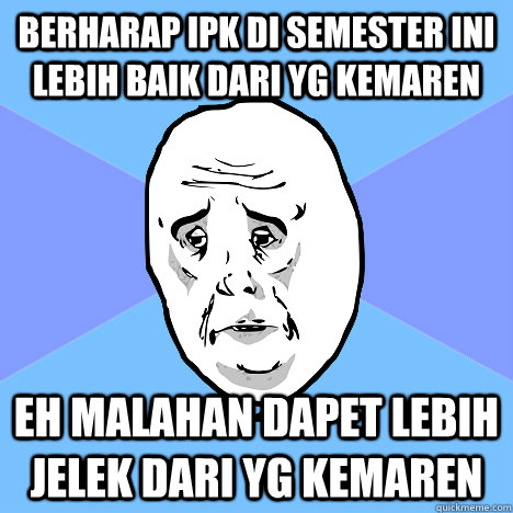 berharap ipk di semester ini lebih baik dari yg kemaren eh malahan dapet lebih jelek dari yg kemaren  Okay Guy