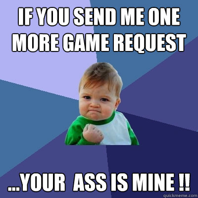 iF YOU SEND ME ONE MORE GAME REQUEST ...YOUR  ASS IS MINE !!  Success Kid