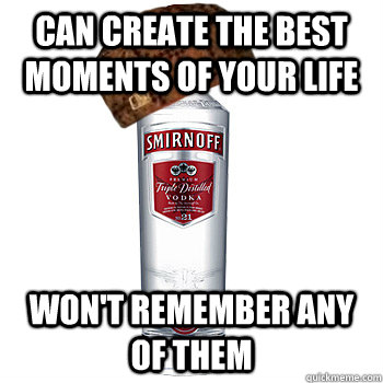 Can create the best moments of your life won't remember any of them  Scumbag Alcohol