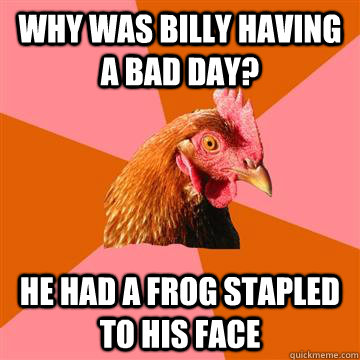 Why was billy having a bad day? he had a frog stapled to his face  Anti-Joke Chicken