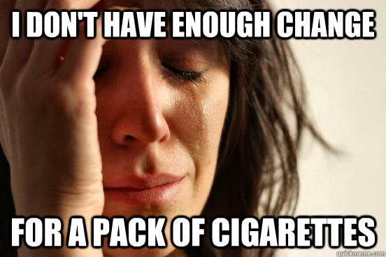 I don't have enough Change  for a pack of cigarettes   First World Problems