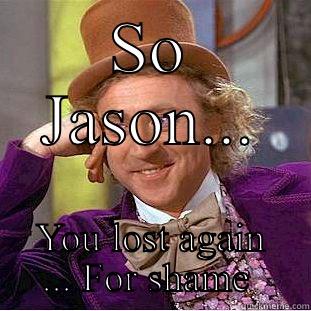 SO JASON... YOU LOST AGAIN ... FOR SHAME  Creepy Wonka