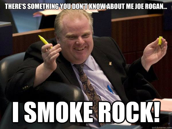 There's something you don't know about me joe rogan... i smoke rock!  - There's something you don't know about me joe rogan... i smoke rock!   Rob Ford