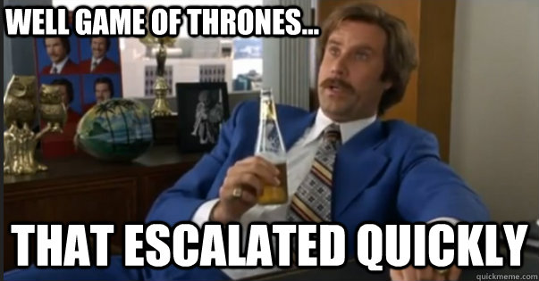 That escalated quickly well Game of Thrones... - That escalated quickly well Game of Thrones...  Ron Burgandy escalated quickly