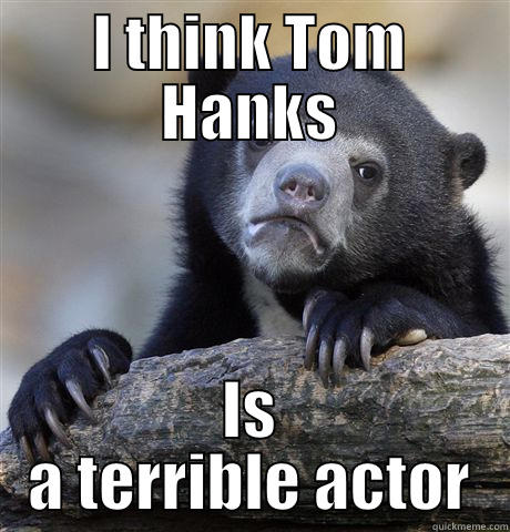 I THINK TOM HANKS IS A TERRIBLE ACTOR Confession Bear