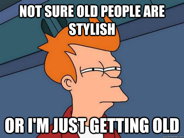 Not sure old people are stylish Or I'm just getting old  Futurama Fry