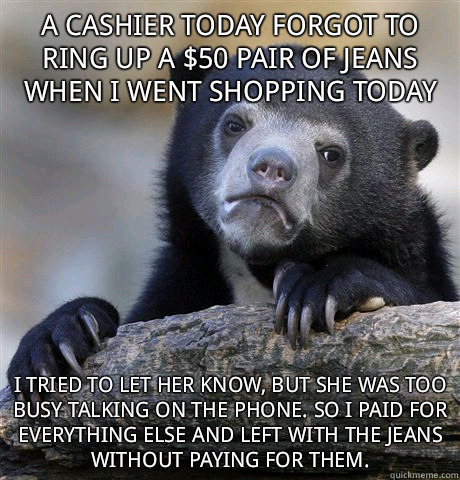 a cashier today forgot to ring up a $50 pair of jeans when I went shopping today I tried to let her know, but she was too busy talking on the phone. so I paid for everything else and left with the jeans without paying for them. - a cashier today forgot to ring up a $50 pair of jeans when I went shopping today I tried to let her know, but she was too busy talking on the phone. so I paid for everything else and left with the jeans without paying for them.  Confession Bear